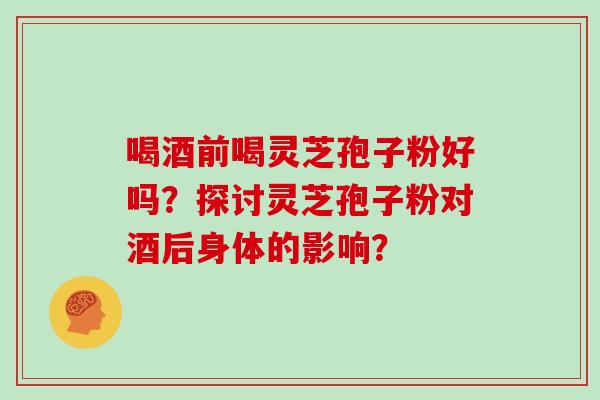 喝酒前喝灵芝孢子粉好吗？探讨灵芝孢子粉对酒后身体的影响？