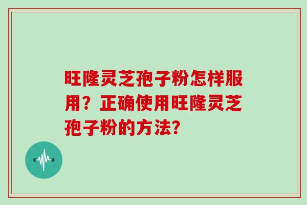 旺隆灵芝孢子粉怎样服用？正确使用旺隆灵芝孢子粉的方法？
