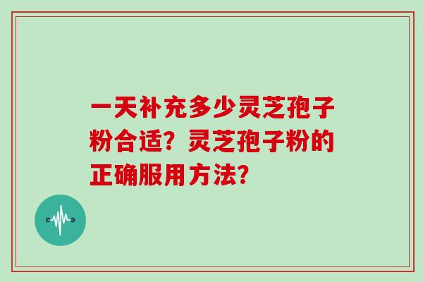 一天补充多少灵芝孢子粉合适？灵芝孢子粉的正确服用方法？
