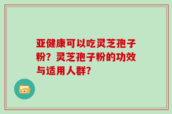 亚健康可以吃灵芝孢子粉？灵芝孢子粉的功效与适用人群？