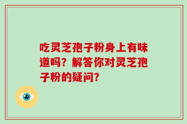 吃灵芝孢子粉身上有味道吗?解答你对灵芝孢子粉的疑问?-第1张图片-灵芝大师 吃灵芝孢子粉身上有味道吗?解答你对灵芝孢子粉的疑问?-第1张图片-灵芝大师