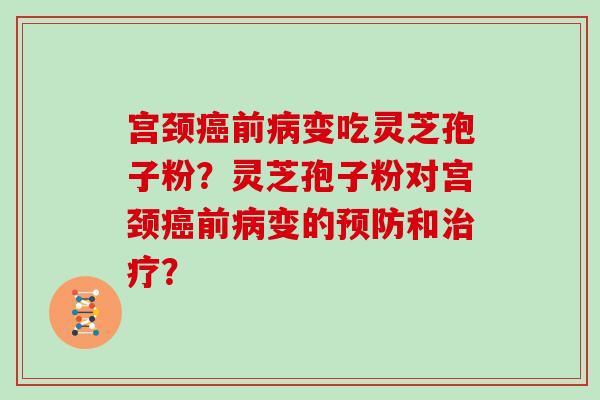 宫颈癌前病变吃灵芝孢子粉？灵芝孢子粉对宫颈癌前病变的预防和治疗？