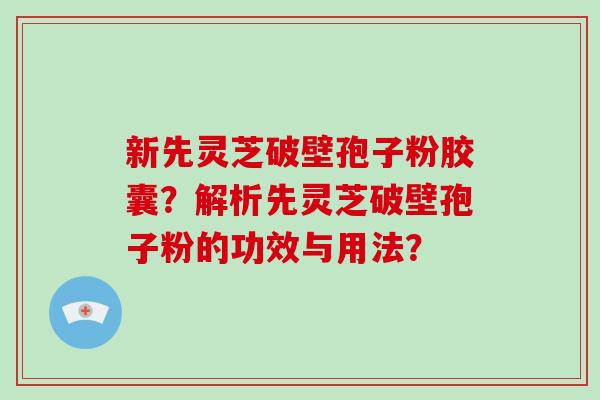 新先灵芝破壁孢子粉胶囊？解析先灵芝破壁孢子粉的功效与用法？