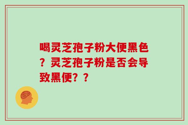 喝灵芝孢子粉大便黑色？灵芝孢子粉是否会导致黑便？？
