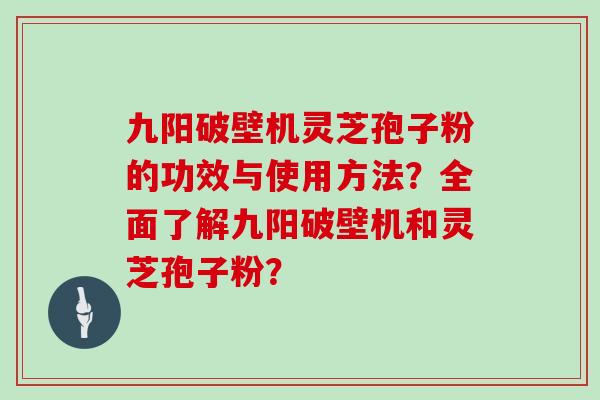 九阳破壁机灵芝孢子粉的功效与使用方法？全面了解九阳破壁机和灵芝孢子粉？