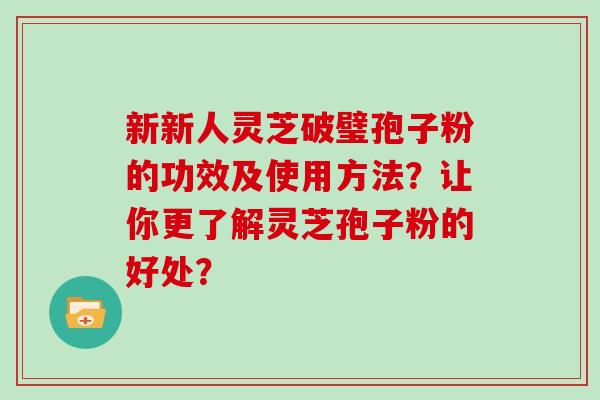 新新人灵芝破璧孢子粉的功效及使用方法？让你更了解灵芝孢子粉的好处？