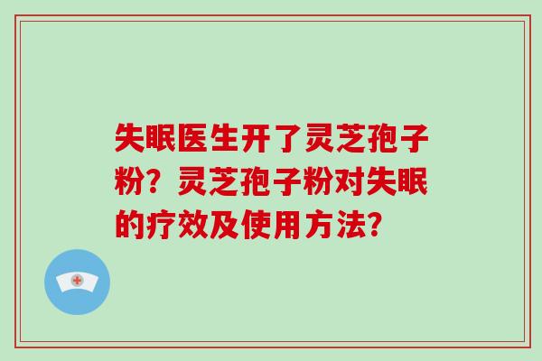 失眠医生开了灵芝孢子粉？灵芝孢子粉对失眠的疗效及使用方法？
