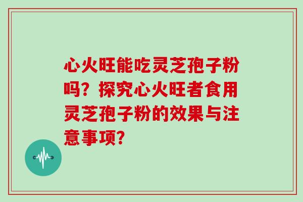心火旺能吃灵芝孢子粉吗？探究心火旺者食用灵芝孢子粉的效果与注意事项？
