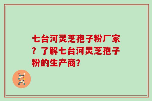 七台河灵芝孢子粉厂家？了解七台河灵芝孢子粉的生产商？