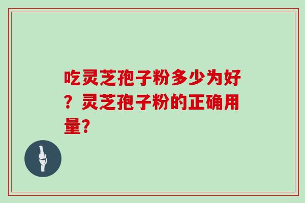 吃灵芝孢子粉多少为好？灵芝孢子粉的正确用量？