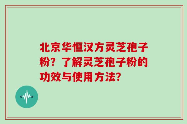 北京华恒汉方灵芝孢子粉？了解灵芝孢子粉的功效与使用方法？