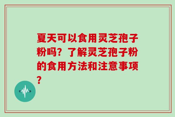 夏天可以食用灵芝孢子粉吗？了解灵芝孢子粉的食用方法和注意事项？