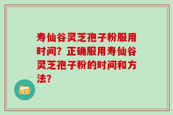 寿仙谷灵芝孢子粉服用时间？正确服用寿仙谷灵芝孢子粉的时间和方法？