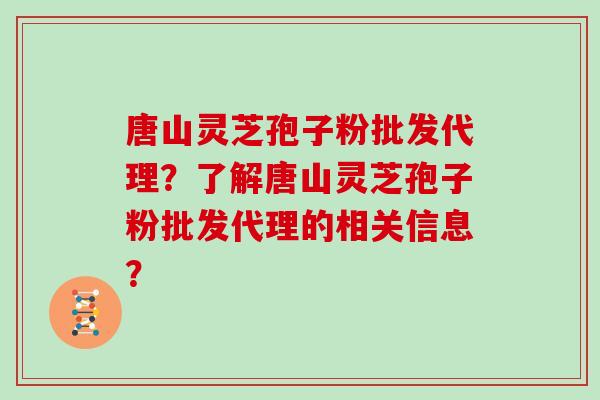 唐山灵芝孢子粉批发代理？了解唐山灵芝孢子粉批发代理的相关信息？