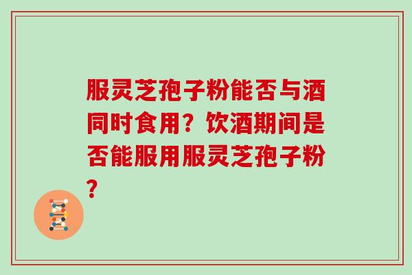 服灵芝孢子粉能否与酒同时食用？饮酒期间是否能服用服灵芝孢子粉？