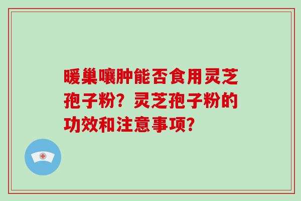 暖巢嚷肿能否食用灵芝孢子粉？灵芝孢子粉的功效和注意事项？