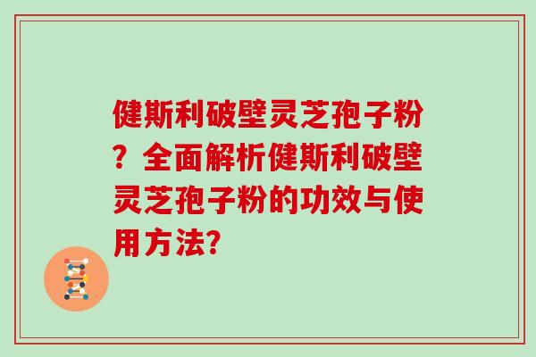 健斯利破壁灵芝孢子粉？全面解析健斯利破壁灵芝孢子粉的功效与使用方法？
