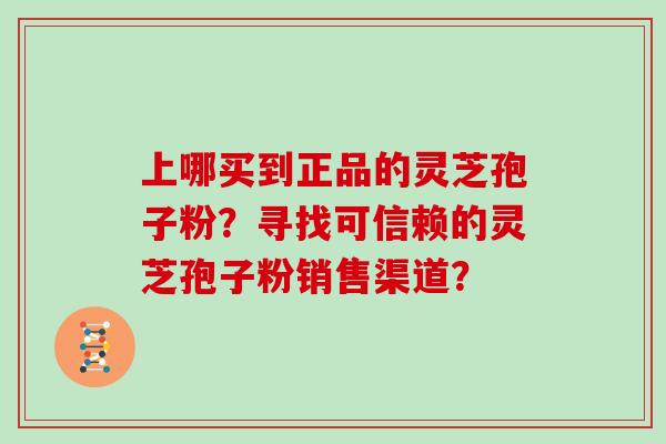 上哪买到正品的灵芝孢子粉？寻找可信赖的灵芝孢子粉销售渠道？
