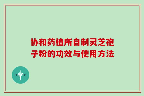 协和药植所自制灵芝孢子粉的功效与使用方法