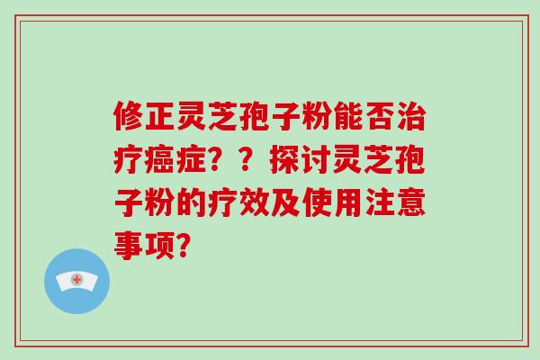修正灵芝孢子粉能否治疗癌症？？探讨灵芝孢子粉的疗效及使用注意事项？