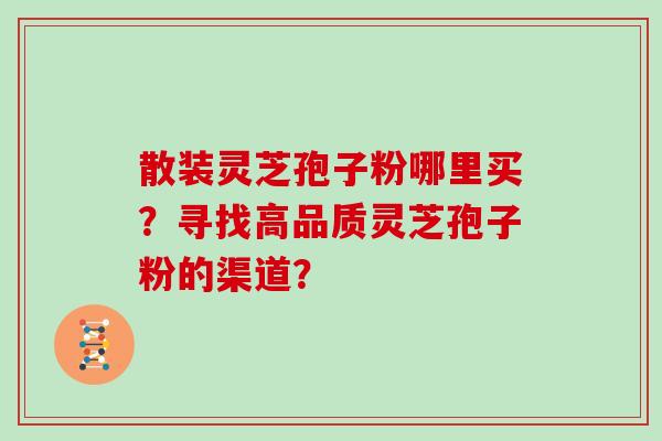 散装灵芝孢子粉哪里买？寻找高品质灵芝孢子粉的渠道？