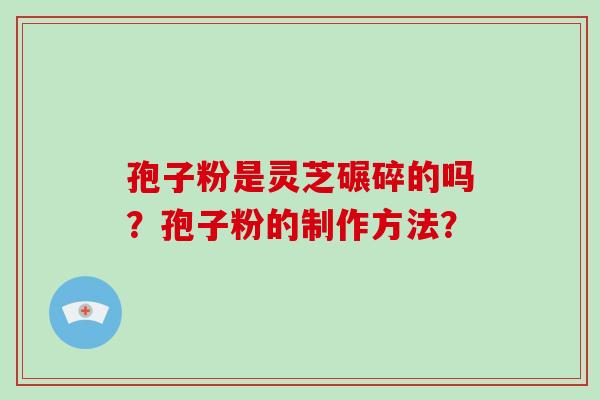 孢子粉是灵芝碾碎的吗？孢子粉的制作方法？