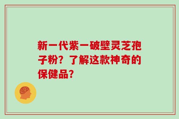 新一代紫一破壁灵芝孢子粉？了解这款神奇的保健品？