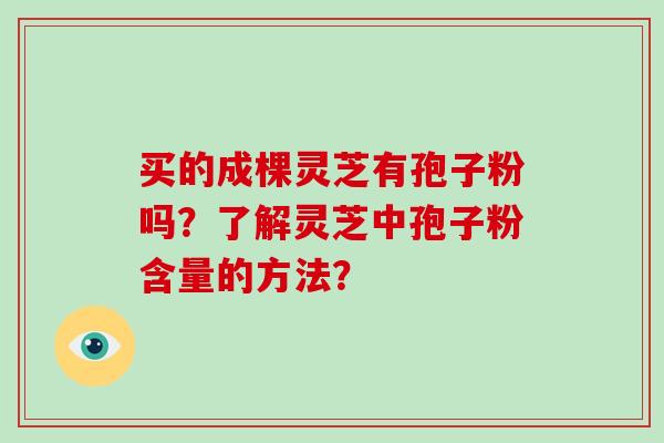 买的成棵灵芝有孢子粉吗？了解灵芝中孢子粉含量的方法？
