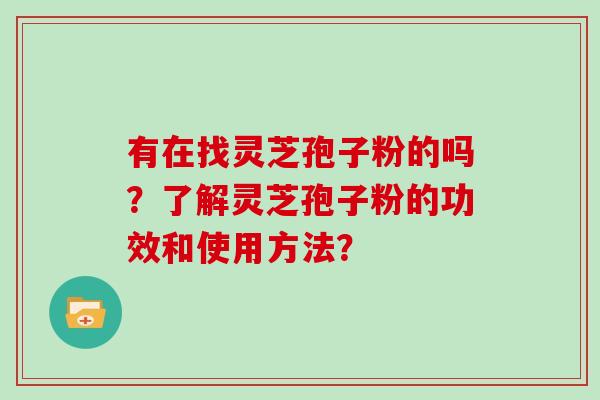 有在找灵芝孢子粉的吗？了解灵芝孢子粉的功效和使用方法？