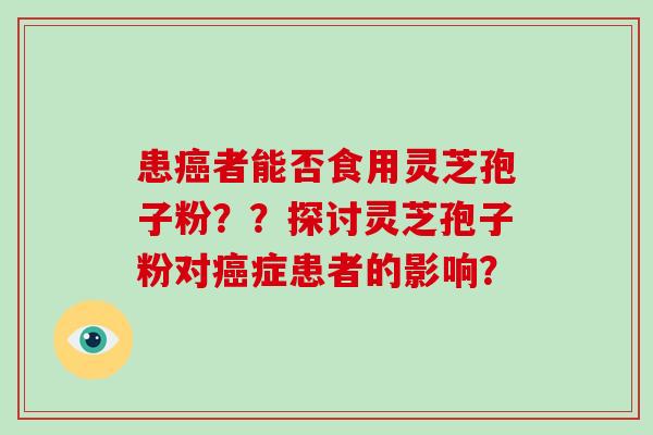 患癌者能否食用灵芝孢子粉??探讨灵芝孢子粉对癌症患者的影响?-第1张图片-灵芝大师 患癌者能否食用灵芝孢子粉??探讨灵芝孢子粉对癌症患者的影响?-第1张图片-灵芝大师