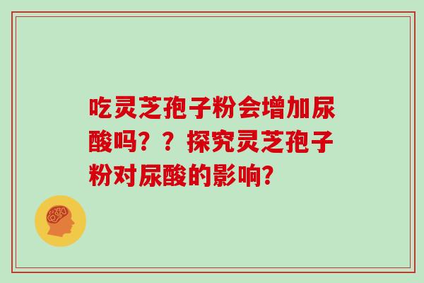 吃灵芝孢子粉会增加尿酸吗？？探究灵芝孢子粉对尿酸的影响？