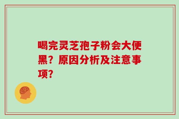 喝完灵芝孢子粉会大便黑？原因分析及注意事项？