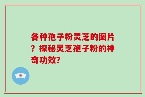 各种孢子粉灵芝的图片？探秘灵芝孢子粉的神奇功效？