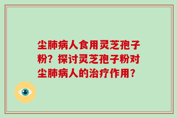 尘肺病人食用灵芝孢子粉？探讨灵芝孢子粉对尘肺病人的治疗作用？