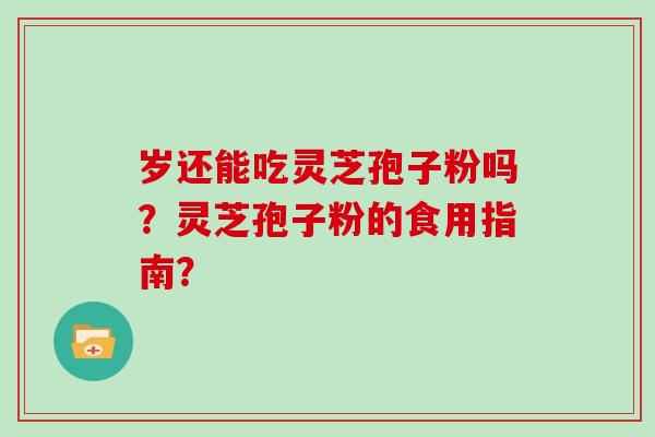 岁还能吃灵芝孢子粉吗？灵芝孢子粉的食用指南？