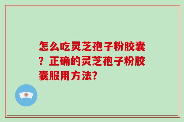 怎么吃灵芝孢子粉胶囊？正确的灵芝孢子粉胶囊服用方法？