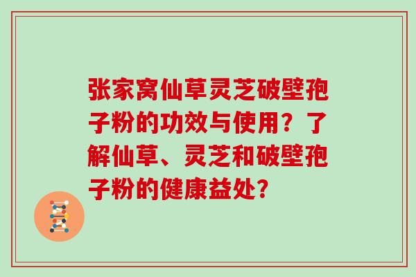 张家窝仙草灵芝破壁孢子粉的功效与使用？了解仙草、灵芝和破壁孢子粉的健康益处？