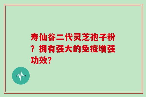 寿仙谷二代灵芝孢子粉？拥有强大的免疫增强功效？