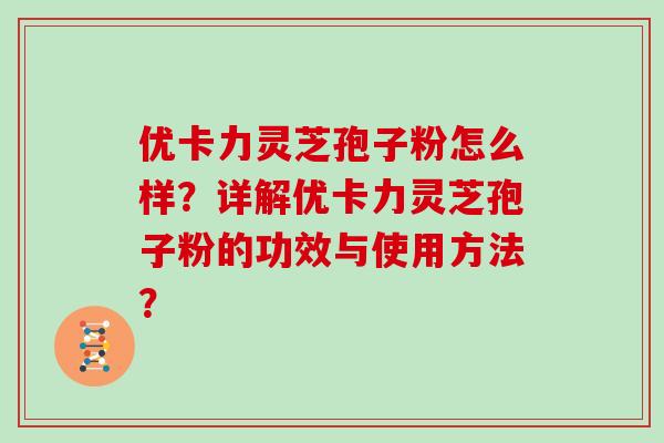 优卡力灵芝孢子粉怎么样？详解优卡力灵芝孢子粉的功效与使用方法？