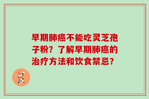 早期肺癌不能吃灵芝孢子粉？了解早期肺癌的治疗方法和饮食禁忌？
