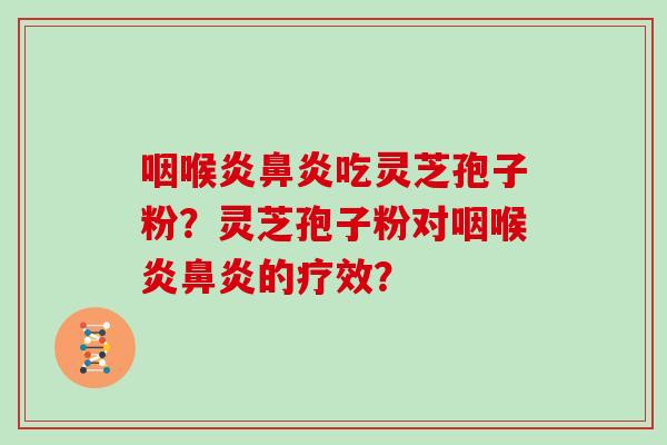 咽喉炎鼻炎吃灵芝孢子粉？灵芝孢子粉对咽喉炎鼻炎的疗效？