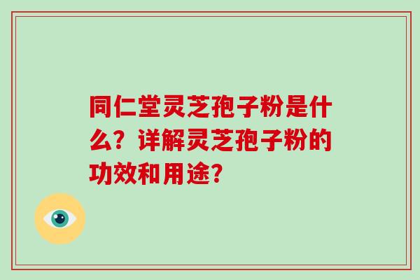 同仁堂灵芝孢子粉是什么？详解灵芝孢子粉的功效和用途？