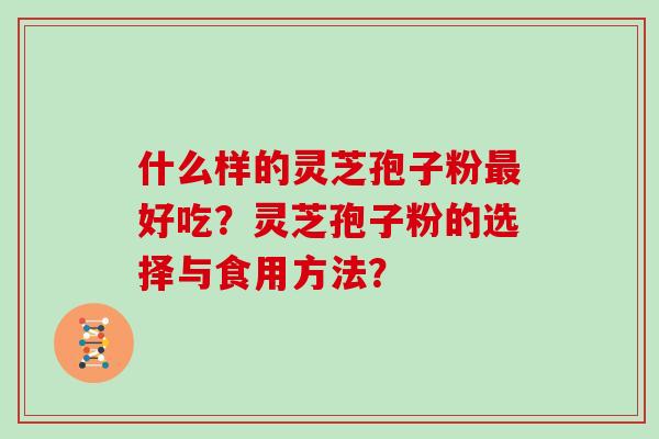 什么样的灵芝孢子粉最好吃？灵芝孢子粉的选择与食用方法？
