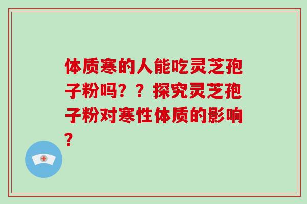 体质寒的人能吃灵芝孢子粉吗??探究灵芝孢子粉对寒性体质的影响?-第1张图片-灵芝大师 体质寒的人能吃灵芝孢子粉吗??探究灵芝孢子粉对寒性体质的影响?-第1张图片-灵芝大师