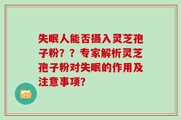 失眠人能否摄入灵芝孢子粉？？专家解析灵芝孢子粉对失眠的作用及注意事项？