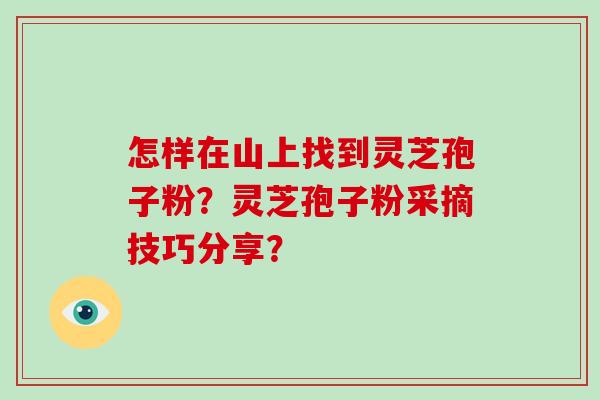 怎样在山上找到灵芝孢子粉?灵芝孢子粉采摘技巧分享?-第1张图片-灵芝大师 怎样在山上找到灵芝孢子粉?灵芝孢子粉采摘技巧分享?-第1张图片-灵芝大师