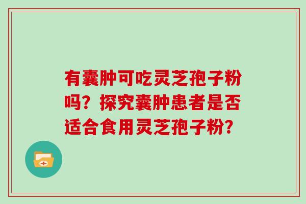 有囊肿可吃灵芝孢子粉吗？探究囊肿患者是否适合食用灵芝孢子粉？
