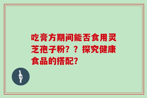 吃膏方期间能否食用灵芝孢子粉？？探究健康食品的搭配？