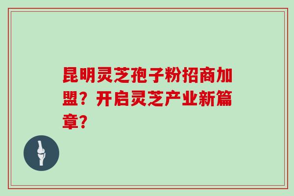 昆明灵芝孢子粉招商加盟？开启灵芝产业新篇章？