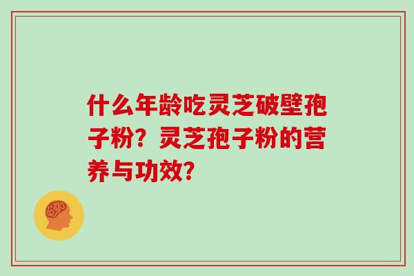 什么年龄吃灵芝破壁孢子粉？灵芝孢子粉的营养与功效？